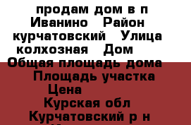 продам дом в п.Иванино › Район ­ курчатовский › Улица ­ колхозная › Дом ­ 38 › Общая площадь дома ­ 129 › Площадь участка ­ 15 › Цена ­ 1 000 000 - Курская обл., Курчатовский р-н, Иванино пгт Недвижимость » Дома, коттеджи, дачи продажа   